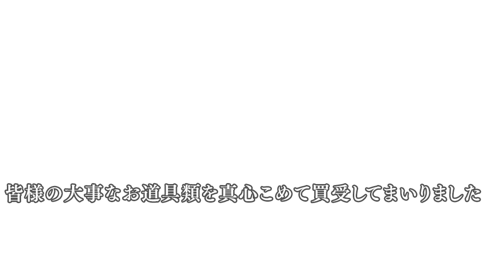 創業より半世紀　皆様の大事な諸道具を真心こめて買受してまいりました。