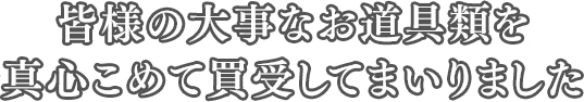 創業より半世紀　皆様の大事な諸道具を真心こめて買受してまいりました。